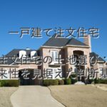 不動産知識⑱　一戸建て注文住宅　注文住宅の土地選び：将来性を見据えた判断基準